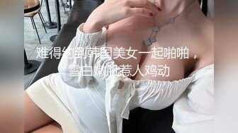 难得约到韩国美女一起啪啪，雪白嫩肌惹人鸡动