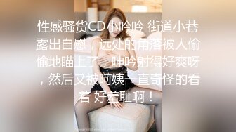 性感骚货CD小吟吟 街道小巷露出自慰，远处的角落被人偷偷地瞄上了，呻吟射得好爽呀，然后又被阿姨一直奇怪的看着 好羞耻啊！