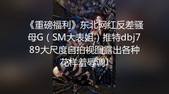 《重磅福利》东北网红反差骚母G（SM大表姐）推特dbj789大尺度自拍视图露出各种花样羞辱调J