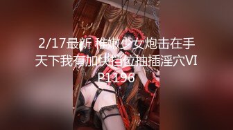 2/17最新 稚嫩少女炮击在手天下我有加快挡位抽插淫穴VIP1196