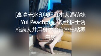 [高清无水印]OF日本大眼萌妹「Yui Peachpie」粉丝护士诱惑病人并用身体治疗排出粘稠白浆