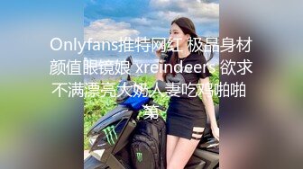 Onlyfans推特网红 极品身材颜值眼镜娘 xreindeers 欲求不满漂亮大奶人妻吃鸡啪啪 第