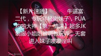 【新片速遞】 ⚫️⚫️牛逼富二代，专玩年轻嫩妹子，PUA约啪大神【第一情深】超多JK制服小姐姐被调教玩弄，无套进入妹子嘤嘤淫叫