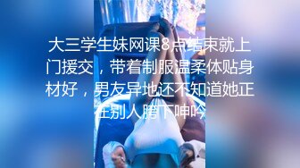 大三学生妹网课8点结束就上门援交，带着制服温柔体贴身材好，男友异地还不知道她正在别人胯下呻吟