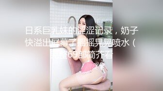 日系巨乳妹的涩涩记录，奶子快溢出屏幕了摇摇晃晃喷水（完整69部简芥看