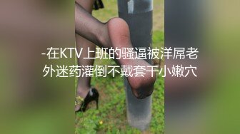 -在KTV上班的骚逼被洋屌老外迷药灌倒不戴套干小嫩穴