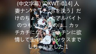 (中文字幕) [DKWT-014] 人妻ナンパ 「チ○ポを洗う」だけのちょっとしたアルバイトのつもりだったのに… カッチカチになったデカチンに欲情して生中出しセックスまでしちゃいました 1