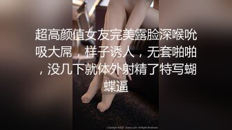 超高颜值女友完美露脸深喉吮吸大屌，样子诱人，无套啪啪，没几下就体外射精了特写蝴蝶逼