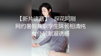 【新片速遞】   探花阿刚❤️网约暑假兼职学生妹长相清纯女仆装制服诱惑