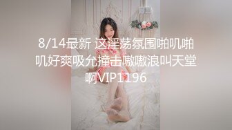 8/14最新 这淫荡氛围啪叽啪叽好爽吸允撞击嗷嗷浪叫天堂啊VIP1196