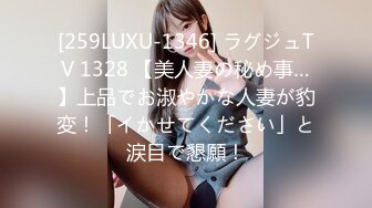 [259LUXU-1346] ラグジュTV 1328 【美人妻の秘め事…】上品でお淑やかな人妻が豹変！「イかせてください」と涙目で懇願！