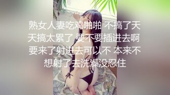 熟女人妻吃鸡啪啪 不搞了天天搞太累了 要不要插进去啊 要来了射进去可以不 本来不想射了去洗澡没忍住