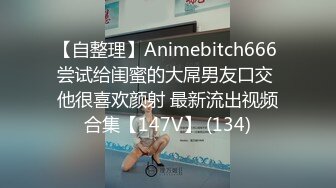 【自整理】Animebitch666 尝试给闺蜜的大屌男友口交 他很喜欢颜射 最新流出视频合集【147V】 (134)