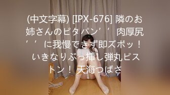 (中文字幕) [IPX-676] 隣のお姉さんのピタパン’’肉厚尻’’に我慢できず即ズボッ！ いきなりぶっ挿し弾丸ピストン！ 天海つばさ