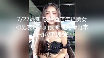 7/27最新 破解酒店年轻美女和男友玩颜面骑乘洗完澡再来一炮VIP1196