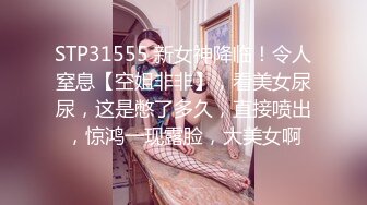 STP31555 新女神降临！令人窒息【空姐非非】，看美女尿尿，这是憋了多久，直接喷出，惊鸿一现露脸，大美女啊