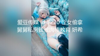 爱豆传媒 id 5220 侄女偷拿舅舅私房钱被肉棒教育 妍希