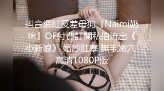 抖音網紅反差母狗『Naimi奶咪』OF付費訂閱私拍流出《小新娘》 婚紗肛塞 無毛嫩穴 高清1080P版