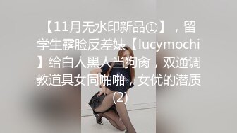 【11月无水印新品①】，留学生露脸反差婊【lucymochi】给白人黑人当狗肏，双通调教道具女同啪啪，女优的潜质 (2)