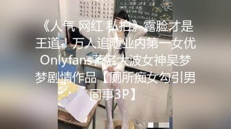 《人气 网红 私拍》露脸才是王道！万人追随业内第一女优Onlyfans著名大波女神吴梦梦剧情作品【厕所痴女勾引男同事3P】