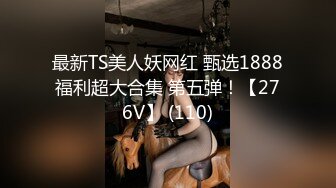 最新TS美人妖网红 甄选1888福利超大合集 第五弹！【276V】 (110)