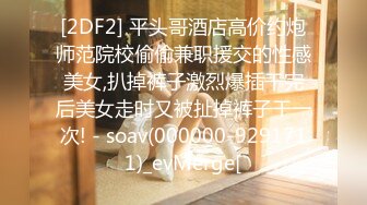 [2DF2] 平头哥酒店高价约炮师范院校偷偷兼职援交的性感美女,扒掉裤子激烈爆插干完后美女走时又被扯掉裤子干一次! - soav(000000-9291711)_evMerge[