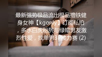 最新强势极品流出极品撸铁健身女神【kgonly】订阅私拍，多水白虎粉屄与绿帽男友激烈性爱，找单男3P接力赛 (2)