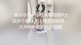  寒冷冬季，小寸头哥哥群P大战多个嫩妹子大屌无套啪啪，大声呻吟场面火热震撼