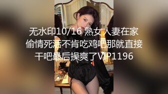 无水印10/16 熟女人妻在家偷情死活不肯吃鸡吧那就直接干吧最后操爽了VIP1196