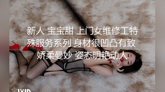 新人 宝宝甜 上门女维修工特殊服务系列 身材很凹凸有致 娇柔曼妙 姿态明艳动人