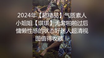 2024年【超精品】气质素人小姐姐【琪琪】无套啪啪过后慵懒性感的状态好迷人超清视图值得收藏！