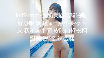 kcf9.com-大奶美眉吃鸡啪啪 好舒服 啊啊深一点不要停下来 我不会上面 皮肤白皙长相甜美没想到这么骚