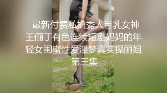   最新付费私拍秀人巨乳女神王俪丁有色连续短剧妈妈的年轻女闺蜜性爱淫梦真实操丽姐 第三集