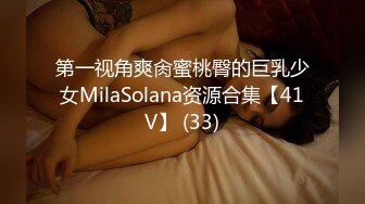 第一视角爽肏蜜桃臀的巨乳少女MilaSolana资源合集【41V】 (33)