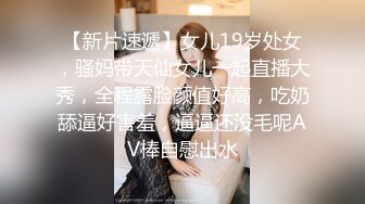 【新片速遞】女儿19岁处女，骚妈带天仙女儿一起直播大秀，全程露脸颜值好高，吃奶舔逼好害羞，逼逼还没毛呢AV棒自慰出水