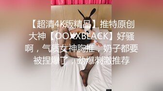 【超清4K版精品】推特原创大神【OOXXBLACK】好骚啊，气质女神胸推，奶子都要被捏爆了，劲爆刺激推荐