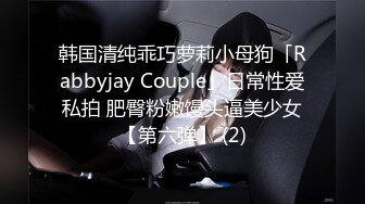 韩国清纯乖巧萝莉小母狗「Rabbyjay Couple」日常性爱私拍 肥臀粉嫩馒头逼美少女【第六弹】 (2)