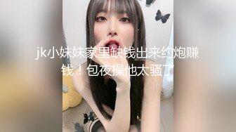 jk小妹妹家里缺钱出来约炮赚钱！包夜操他太骚了