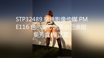 STP32489 蜜桃影像传媒 PME116 色欲熏心玩弄自己亲姐 吴芳宜(黎芷萱)