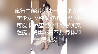 旅行中邂逅身材一级棒的花季美少女 又纯又欲小闷骚型小可爱 极品蜜桃小丰臀紧实又翘挺，嘴里喊着不要 身体却很诚实