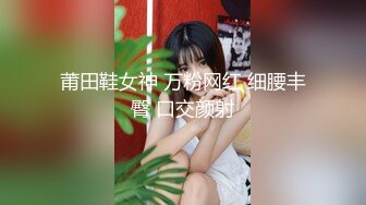 莆田鞋女神 万粉网红 细腰丰臀 口交颜射