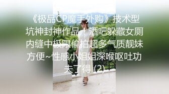 《极品CP魔手外购》技术型坑神封神作品！酒吧躲藏女厕内缝中极限偸拍超多气质靓妹方便~性感小姐姐深喉呕吐功夫了得 (2)