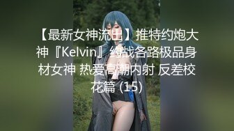 【最新女神流出】推特约炮大神『Kelvin』约战各路极品身材女神 热爱高潮内射 反差校花篇 (15)