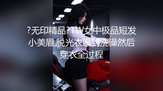 ?无印精品?TW女中极品短发小美眉,脱光衣服到洗澡然后穿衣全过程