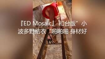 『ED Mosaic』 和台版”小波多野结衣“啪啪啪 身材好