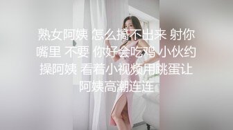 熟女阿姨 怎么搞不出来 射你嘴里 不要 你好会吃鸡 小伙约操阿姨 看着小视频用跳蛋让阿姨高潮连连