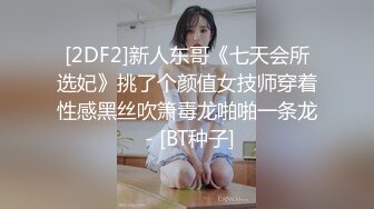 [2DF2]新人东哥《七天会所选妃》挑了个颜值女技师穿着性感黑丝吹箫毒龙啪啪一条龙 - [BT种子]