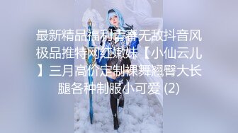 最新精品福利青春无敌抖音风极品推特网红嫩妹【小仙云儿】三月高价定制裸舞翘臀大长腿各种制服小可爱 (2)