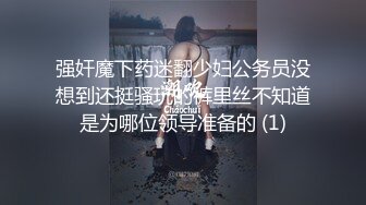 强奸魔下药迷翻少妇公务员没想到还挺骚玩的裤里丝不知道是为哪位领导准备的 (1)