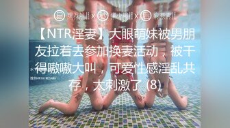 【NTR淫妻】大眼萌妹被男朋友拉着去参加换妻活动，被干得嗷嗷大叫，可爱性感淫乱共存，太刺激了 (8)